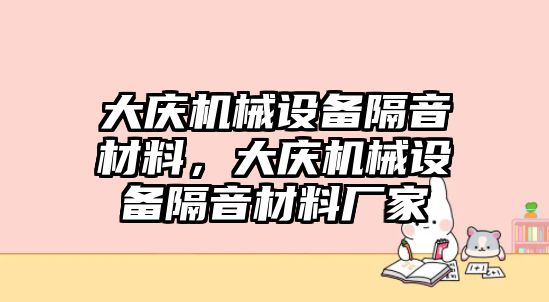 大慶機(jī)械設(shè)備隔音材料，大慶機(jī)械設(shè)備隔音材料廠家