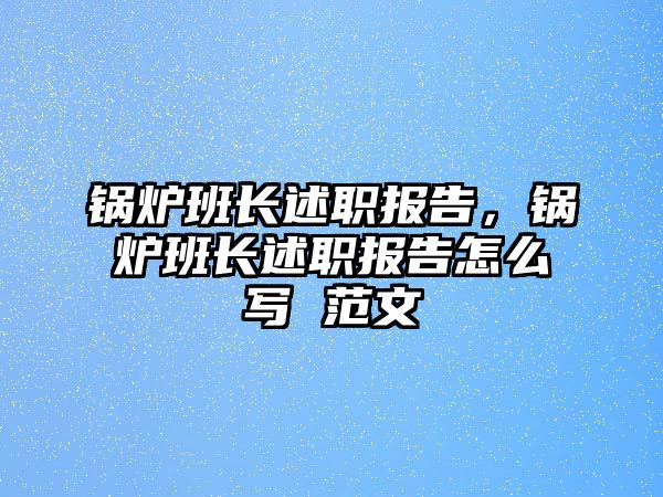 鍋爐班長述職報告，鍋爐班長述職報告怎么寫 范文