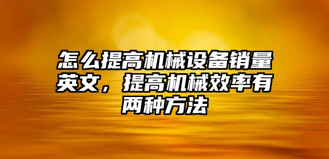 怎么提高機(jī)械設(shè)備銷量英文，提高機(jī)械效率有兩種方法