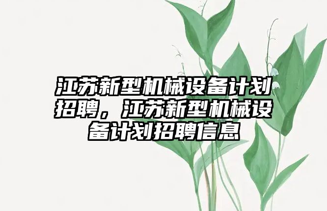 江蘇新型機(jī)械設(shè)備計(jì)劃招聘，江蘇新型機(jī)械設(shè)備計(jì)劃招聘信息