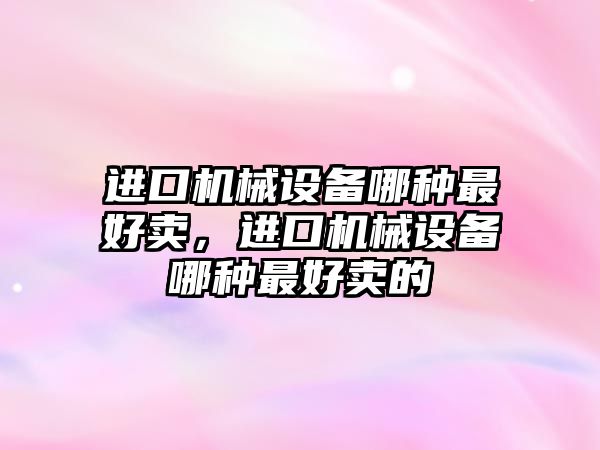 進口機械設備哪種最好賣，進口機械設備哪種最好賣的