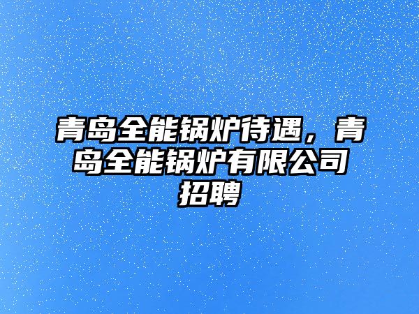 青島全能鍋爐待遇，青島全能鍋爐有限公司招聘