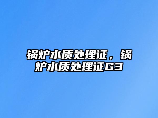 鍋爐水質(zhì)處理證，鍋爐水質(zhì)處理證G3