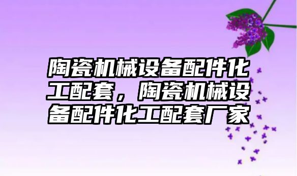 陶瓷機械設(shè)備配件化工配套，陶瓷機械設(shè)備配件化工配套廠家