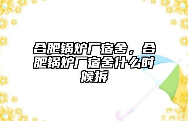 合肥鍋爐廠宿舍，合肥鍋爐廠宿舍什么時(shí)候拆