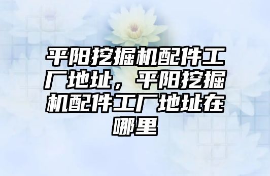 平陽挖掘機(jī)配件工廠地址，平陽挖掘機(jī)配件工廠地址在哪里