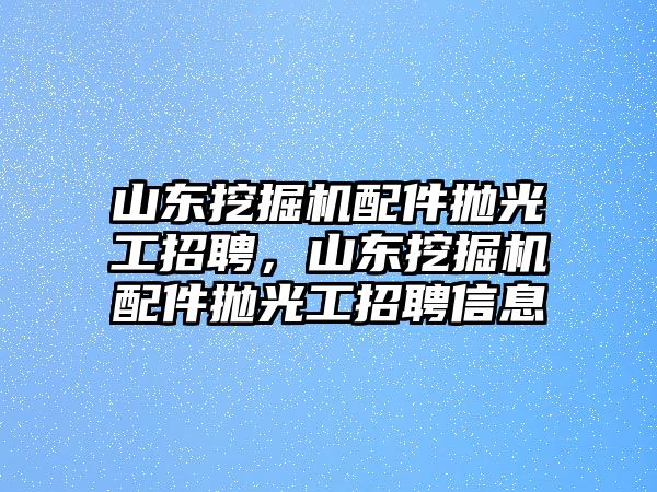 山東挖掘機配件拋光工招聘，山東挖掘機配件拋光工招聘信息