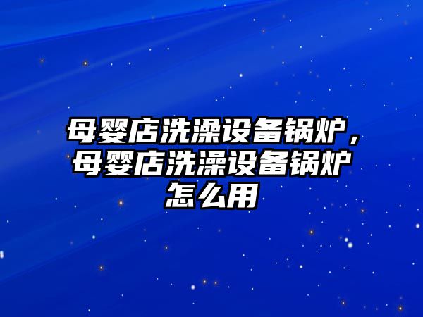 母嬰店洗澡設(shè)備鍋爐，母嬰店洗澡設(shè)備鍋爐怎么用