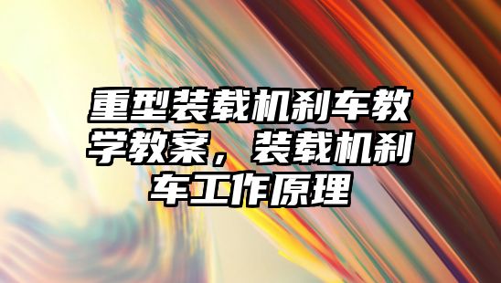 重型裝載機剎車教學教案，裝載機剎車工作原理