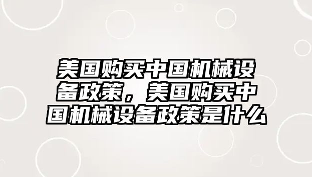 美國(guó)購(gòu)買中國(guó)機(jī)械設(shè)備政策，美國(guó)購(gòu)買中國(guó)機(jī)械設(shè)備政策是什么