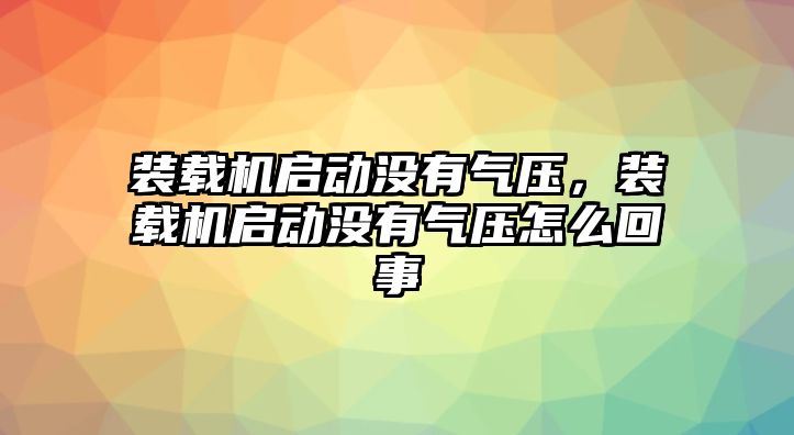 裝載機(jī)啟動(dòng)沒有氣壓，裝載機(jī)啟動(dòng)沒有氣壓怎么回事