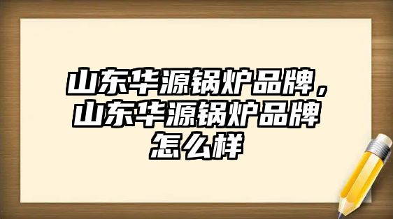 山東華源鍋爐品牌，山東華源鍋爐品牌怎么樣