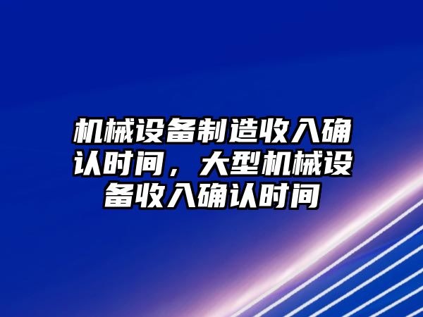 機(jī)械設(shè)備制造收入確認(rèn)時(shí)間，大型機(jī)械設(shè)備收入確認(rèn)時(shí)間