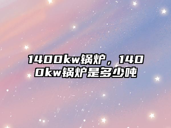 1400kw鍋爐，1400kw鍋爐是多少噸