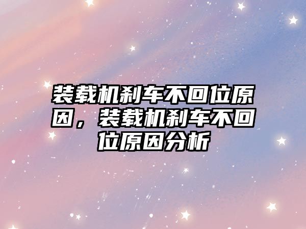 裝載機剎車不回位原因，裝載機剎車不回位原因分析