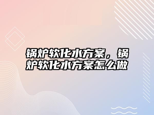 鍋爐軟化水方案，鍋爐軟化水方案怎么做