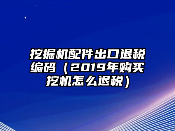 挖掘機配件出口退稅編碼（2019年購買挖機怎么退稅）