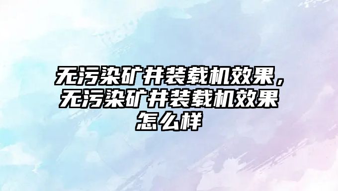 無污染礦井裝載機效果，無污染礦井裝載機效果怎么樣