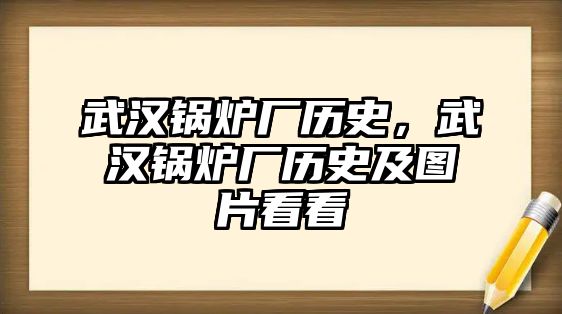 武漢鍋爐廠歷史，武漢鍋爐廠歷史及圖片看看