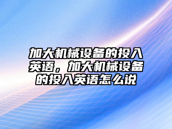 加大機械設備的投入英語，加大機械設備的投入英語怎么說