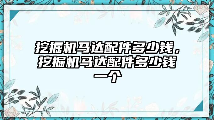 挖掘機馬達配件多少錢，挖掘機馬達配件多少錢一個