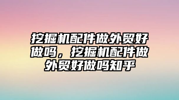 挖掘機(jī)配件做外貿(mào)好做嗎，挖掘機(jī)配件做外貿(mào)好做嗎知乎