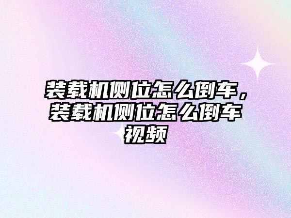 裝載機(jī)側(cè)位怎么倒車，裝載機(jī)側(cè)位怎么倒車視頻