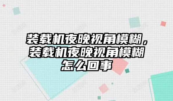 裝載機夜晚視角模糊，裝載機夜晚視角模糊怎么回事