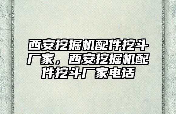 西安挖掘機配件挖斗廠家，西安挖掘機配件挖斗廠家電話