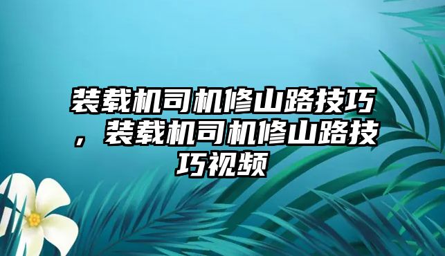 裝載機司機修山路技巧，裝載機司機修山路技巧視頻