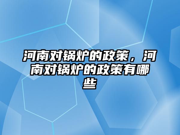 河南對鍋爐的政策，河南對鍋爐的政策有哪些