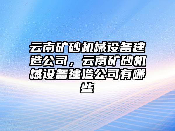 云南礦砂機(jī)械設(shè)備建造公司，云南礦砂機(jī)械設(shè)備建造公司有哪些