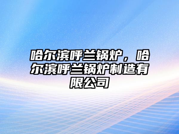 哈爾濱呼蘭鍋爐，哈爾濱呼蘭鍋爐制造有限公司