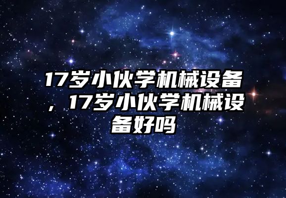 17歲小伙學機械設備，17歲小伙學機械設備好嗎