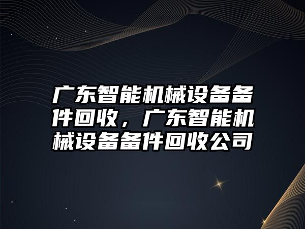 廣東智能機械設(shè)備備件回收，廣東智能機械設(shè)備備件回收公司