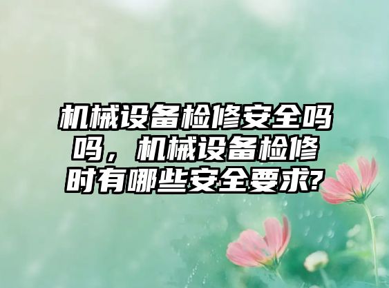 機械設(shè)備檢修安全嗎嗎，機械設(shè)備檢修時有哪些安全要求?