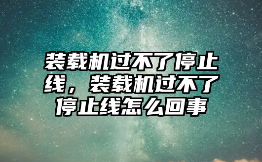 裝載機(jī)過(guò)不了停止線，裝載機(jī)過(guò)不了停止線怎么回事