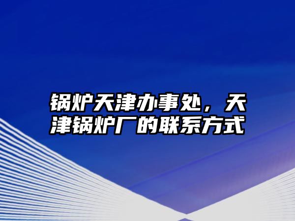 鍋爐天津辦事處，天津鍋爐廠的聯(lián)系方式