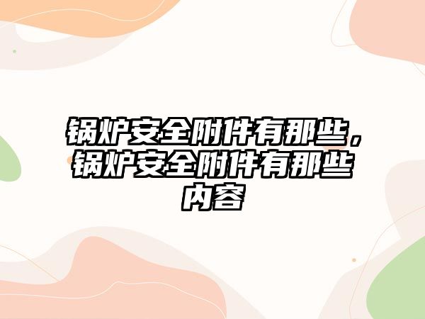 鍋爐安全附件有那些，鍋爐安全附件有那些內容