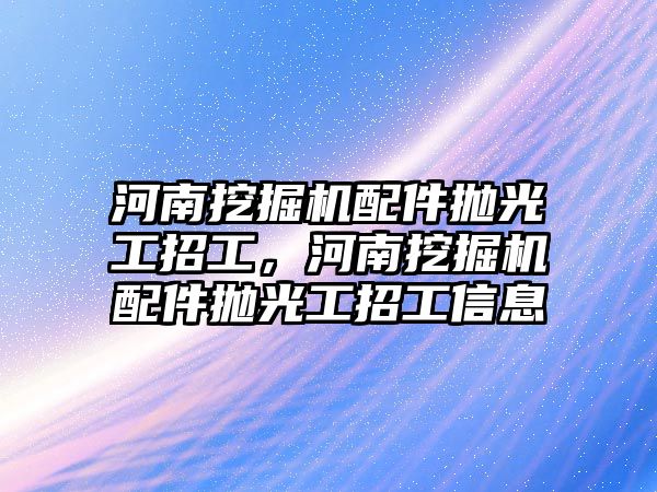 河南挖掘機配件拋光工招工，河南挖掘機配件拋光工招工信息