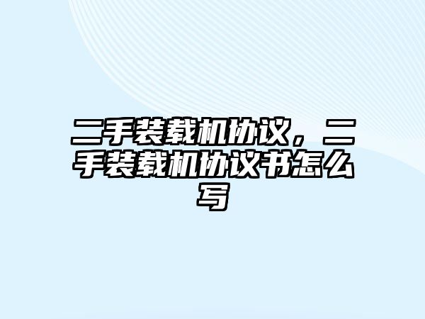 二手裝載機協(xié)議，二手裝載機協(xié)議書怎么寫