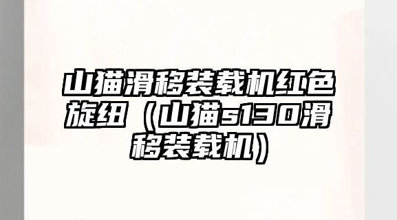 山貓滑移裝載機(jī)紅色旋紐（山貓s130滑移裝載機(jī)）