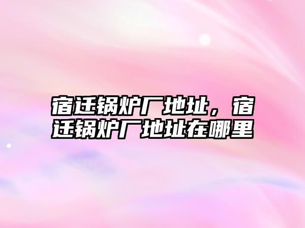 宿遷鍋爐廠地址，宿遷鍋爐廠地址在哪里