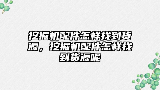 挖掘機(jī)配件怎樣找到貨源，挖掘機(jī)配件怎樣找到貨源呢