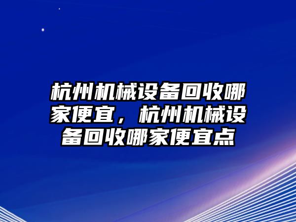 杭州機械設(shè)備回收哪家便宜，杭州機械設(shè)備回收哪家便宜點