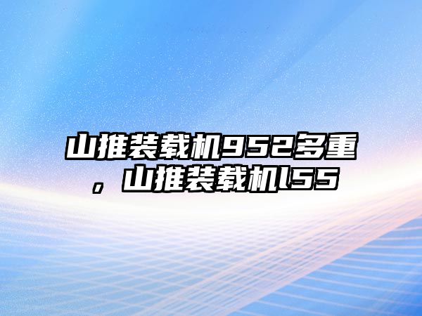 山推裝載機952多重，山推裝載機l55