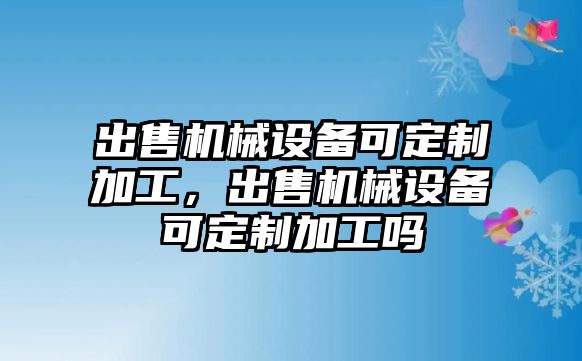 出售機(jī)械設(shè)備可定制加工，出售機(jī)械設(shè)備可定制加工嗎