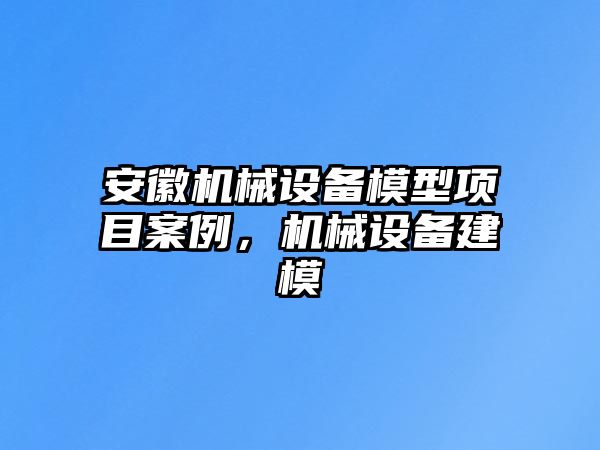 安徽機(jī)械設(shè)備模型項目案例，機(jī)械設(shè)備建模