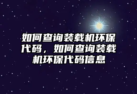 如何查詢裝載機(jī)環(huán)保代碼，如何查詢裝載機(jī)環(huán)保代碼信息