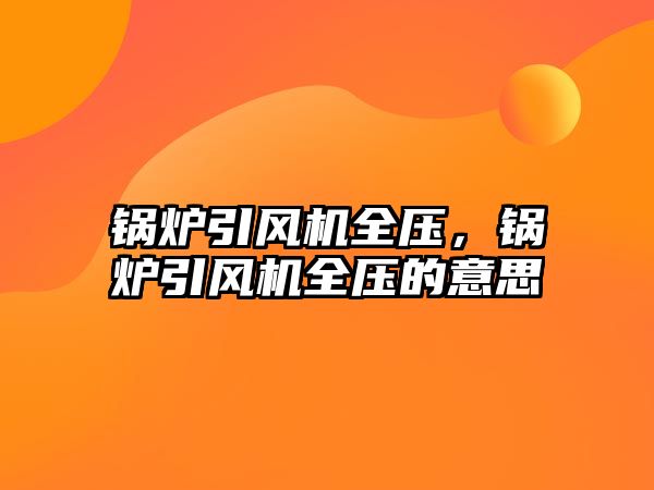 鍋爐引風(fēng)機全壓，鍋爐引風(fēng)機全壓的意思